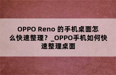 OPPO Reno 的手机桌面怎么快速整理？_OPPO手机如何快速整理桌面